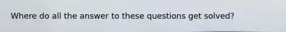 Where do all the answer to these questions get solved?