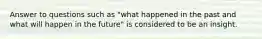 Answer to questions such as "what happened in the past and what will happen in the future" is considered to be an insight.