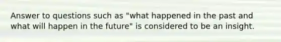 Answer to questions such as "what happened in the past and what will happen in the future" is considered to be an insight.