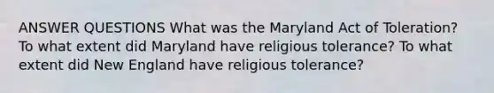 ANSWER QUESTIONS What was the Maryland Act of Toleration? To what extent did Maryland have religious tolerance? To what extent did New England have religious tolerance?