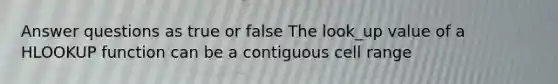 Answer questions as true or false The look_up value of a HLOOKUP function can be a contiguous cell range