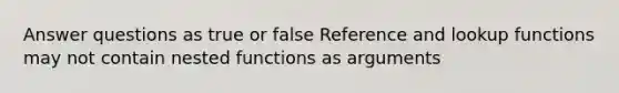 Answer questions as true or false Reference and lookup functions may not contain nested functions as arguments