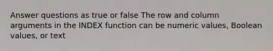 Answer questions as true or false The row and column arguments in the INDEX function can be numeric values, Boolean values, or text