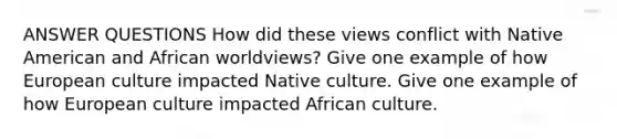 ANSWER QUESTIONS How did these views conflict with Native American and African worldviews? Give one example of how European culture impacted Native culture. Give one example of how European culture impacted African culture.