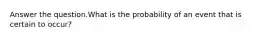 Answer the question.What is the probability of an event that is certain to occur?