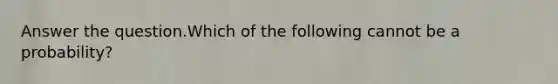 Answer the question.Which of the following cannot be a probability?