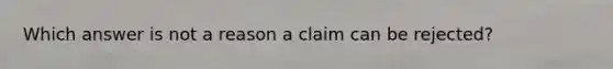 Which answer is not a reason a claim can be rejected?