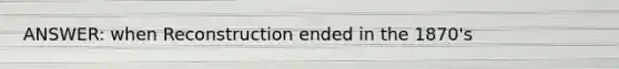 ANSWER: when Reconstruction ended in the 1870's