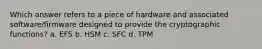 Which answer refers to a piece of hardware and associated software/firmware designed to provide the cryptographic functions? a. EFS b. HSM c. SFC d. TPM