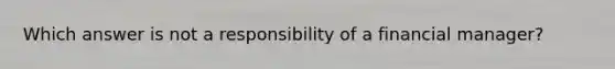 Which answer is not a responsibility of a financial manager?