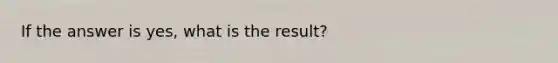 If the answer is yes, what is the result?