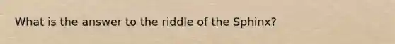 What is the answer to the riddle of the Sphinx?