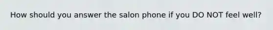 How should you answer the salon phone if you DO NOT feel well?