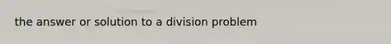 the answer or solution to a division problem