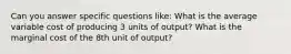 Can you answer specific questions like: What is the average variable cost of producing 3 units of output? What is the marginal cost of the 8th unit of output?