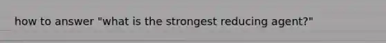 how to answer "what is the strongest reducing agent?"