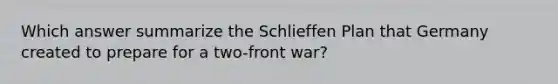 Which answer summarize the Schlieffen Plan that Germany created to prepare for a two-front war?