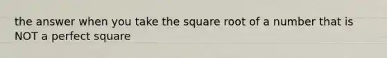 the answer when you take the square root of a number that is NOT a perfect square