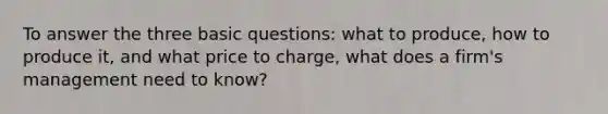 To answer the three basic questions: what to produce, how to produce it, and what price to charge, what does a firm's management need to know?