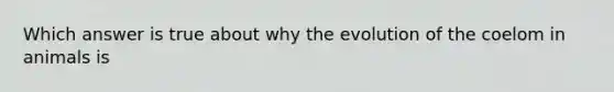 Which answer is true about why the evolution of the coelom in animals is