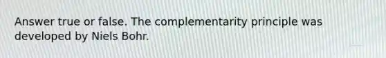 Answer true or false. The complementarity principle was developed by Niels Bohr.