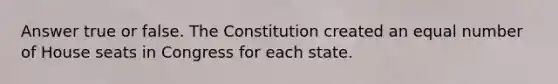 Answer true or false. The Constitution created an equal number of House seats in Congress for each state.