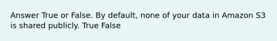 Answer True or False. By default, none of your data in Amazon S3 is shared publicly. True False