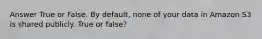 Answer True or False. By default, none of your data in Amazon S3 is shared publicly. True or false?