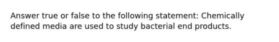 Answer true or false to the following statement: Chemically defined media are used to study bacterial end products.