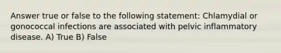 Answer true or false to the following statement: Chlamydial or gonococcal infections are associated with pelvic inflammatory disease. A) True B) False