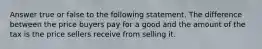 Answer true or false to the following statement. The difference between the price buyers pay for a good and the amount of the tax is the price sellers receive from selling it.