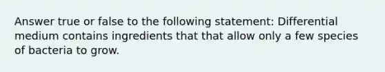 Answer true or false to the following statement: Differential medium contains ingredients that that allow only a few species of bacteria to grow.