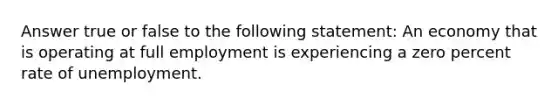 Answer true or false to the following statement: An economy that is operating at full employment is experiencing a zero percent rate of unemployment.