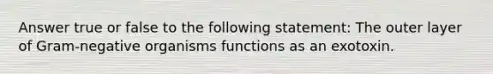 Answer true or false to the following statement: The outer layer of Gram-negative organisms functions as an exotoxin.