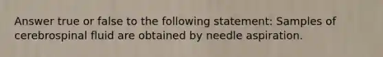 Answer true or false to the following statement: Samples of cerebrospinal fluid are obtained by needle aspiration.