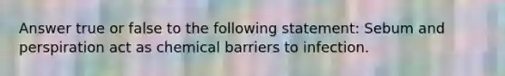 Answer true or false to the following statement: Sebum and perspiration act as chemical barriers to infection.