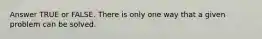 Answer TRUE or FALSE. There is only one way that a given problem can be solved.