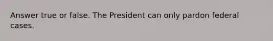 Answer true or false. The President can only pardon federal cases.