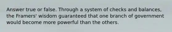 Answer true or false. Through a system of checks and balances, the Framers' wisdom guaranteed that one branch of government would become more powerful than the others.