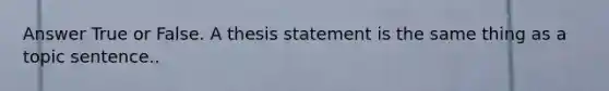 Answer True or False. A thesis statement is the same thing as a topic sentence..