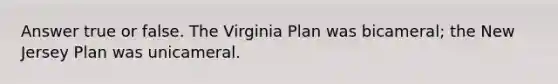 Answer true or false. The Virginia Plan was bicameral; the New Jersey Plan was unicameral.