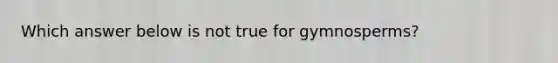 Which answer below is not true for gymnosperms?