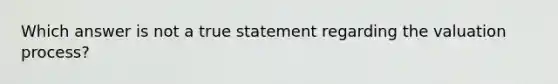 Which answer is not a true statement regarding the valuation process?