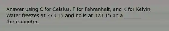 Answer using C for Celsius, F for Fahrenheit, and K for Kelvin. Water freezes at 273.15 and boils at 373.15 on a _______ thermometer.