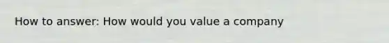 How to answer: How would you value a company