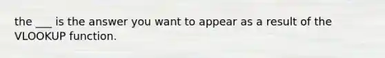 the ___ is the answer you want to appear as a result of the VLOOKUP function.