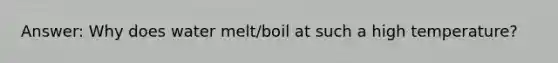 Answer: Why does water melt/boil at such a high temperature?