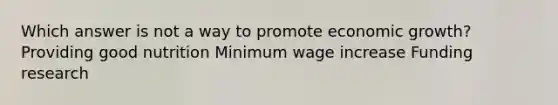 Which answer is not a way to promote economic growth? Providing good nutrition Minimum wage increase Funding research