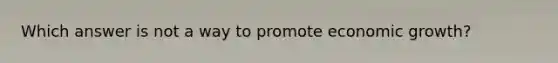 Which answer is not a way to promote economic growth?