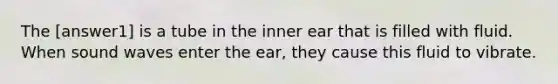 The [answer1] is a tube in the inner ear that is filled with fluid. When sound waves enter the ear, they cause this fluid to vibrate.